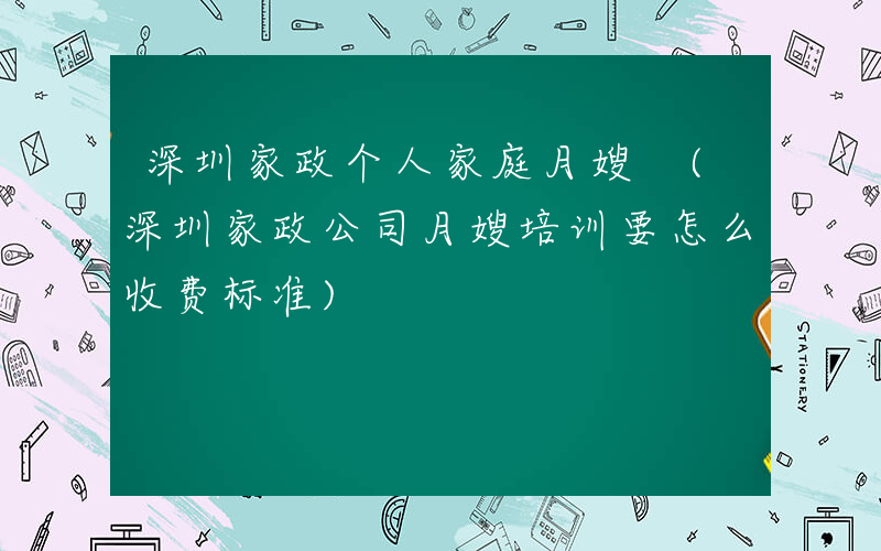 深圳家政个人家庭月嫂 (深圳家政公司月嫂培训要怎么收费标准)